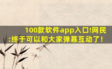 100款软件app入口!网民:终于可以和大家弹幕互动了！